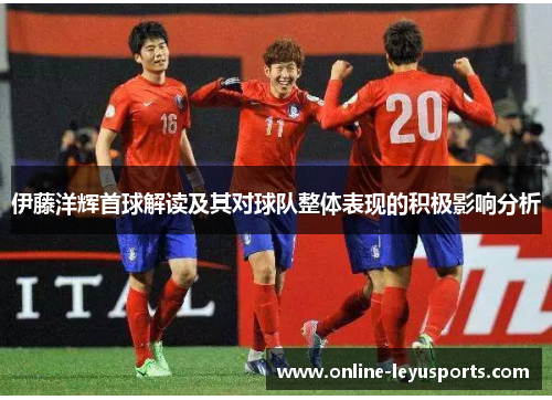 伊藤洋辉首球解读及其对球队整体表现的积极影响分析