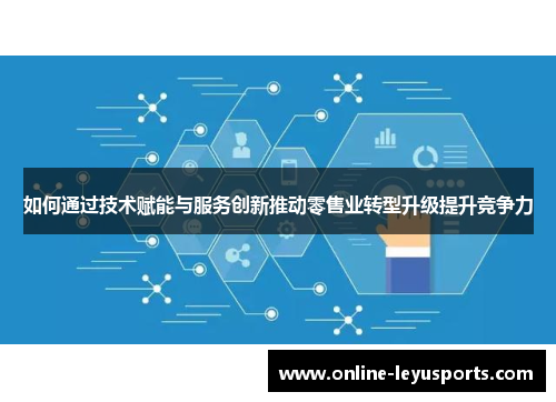 如何通过技术赋能与服务创新推动零售业转型升级提升竞争力 如何通过技术赋能与服务创新推动零售业转型升级提升竞争力