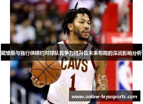 戴维斯与独行侠续约对球队竞争力提升及未来布局的深远影响分析