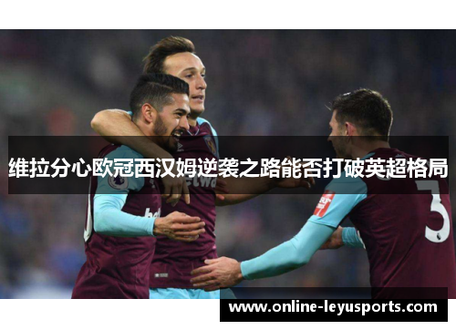 维拉分心欧冠西汉姆逆袭之路能否打破英超格局
