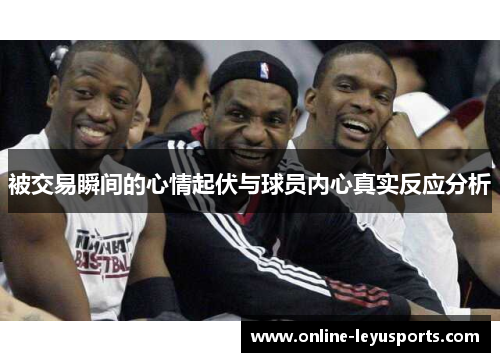 被交易瞬间的心情起伏与球员内心真实反应分析 被交易瞬间的心情起伏与球员内心真实反应分析