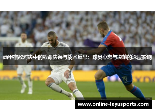 西甲宿敌对决中的致命失误与战术反思:球员心态与决策的深层影响 西甲宿敌对决中的致命失误与战术反思:球员心态与决策的深层影响