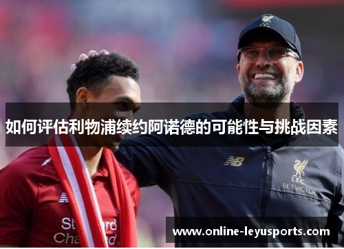如何评估利物浦续约阿诺德的可能性与挑战因素