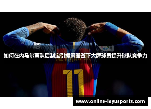 如何在内马尔离队后制定引援策略签下大牌球员提升球队竞争力