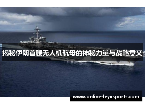 揭秘伊朗首艘无人机航母的神秘力量与战略意义