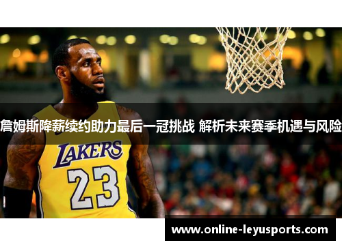 詹姆斯降薪续约助力最后一冠挑战 解析未来赛季机遇与风险