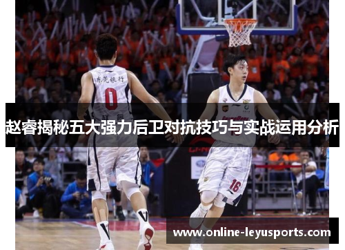 赵睿揭秘五大强力后卫对抗技巧与实战运用分析 赵睿揭秘五大强力后卫对抗技巧与实战运用分析