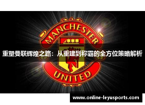 重塑曼联辉煌之路:从重建到称霸的全方位策略解析 重塑曼联辉煌之路:从重建到称霸的全方位策略解析