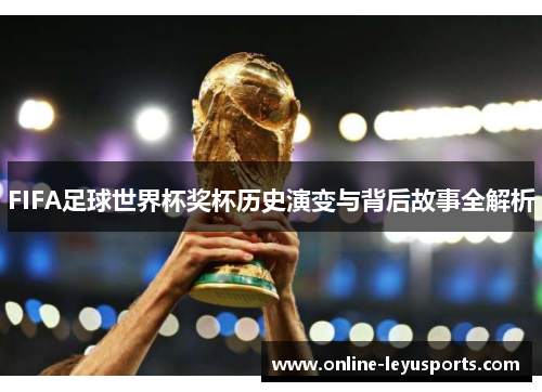 FIFA足球世界杯奖杯历史演变与背后故事全解析 FIFA足球世界杯奖杯历史演变与背后故事全解析