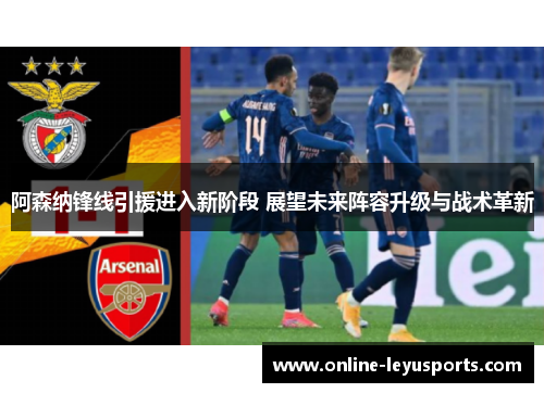 阿森纳锋线引援进入新阶段 展望未来阵容升级与战术革新