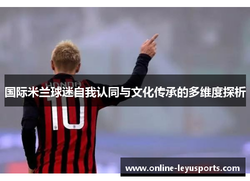 国际米兰球迷自我认同与文化传承的多维度探析