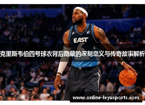 克里斯韦伯四号球衣背后隐藏的深刻意义与传奇故事解析 克里斯韦伯四号球衣背后隐藏的深刻意义与传奇故事解析