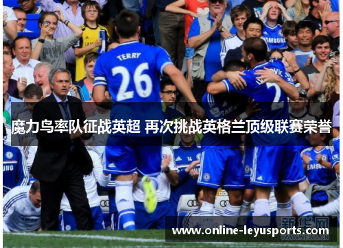 魔力鸟率队征战英超 再次挑战英格兰顶级联赛荣誉 魔力鸟率队征战英超 再次挑战英格兰顶级联赛荣誉