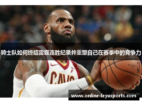 骑士队如何终结雷霆连胜纪录并重塑自己在赛季中的竞争力 骑士队如何终结雷霆连胜纪录并重塑自己在赛季中的竞争力