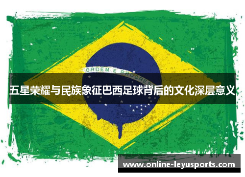 五星荣耀与民族象征巴西足球背后的文化深层意义 五星荣耀与民族象征巴西足球背后的文化深层意义