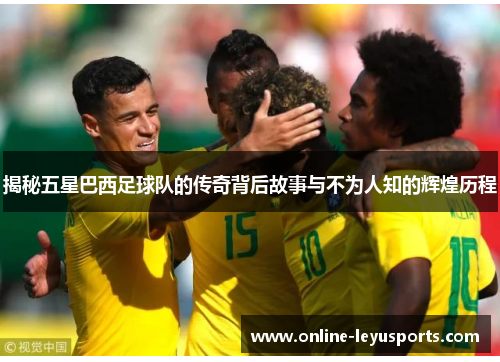 揭秘五星巴西足球队的传奇背后故事与不为人知的辉煌历程 揭秘五星巴西足球队的传奇背后故事与不为人知的辉煌历程