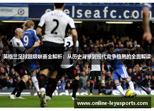 英格兰足球超级联赛全解析：从历史背景到现代竞争格局的全面解读