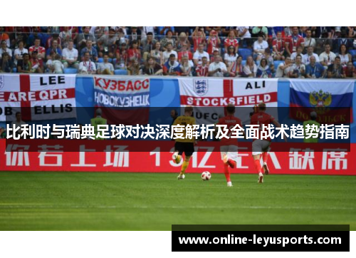 比利时与瑞典足球对决深度解析及全面战术趋势指南 比利时与瑞典足球对决深度解析及全面战术趋势指南