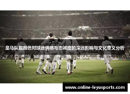 皇马队服颜色对球迷情感与忠诚度的深远影响与文化意义分析 皇马队服颜色对球迷情感与忠诚度的深远影响与文化意义分析