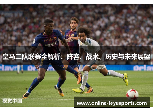 皇马二队联赛全解析:阵容、战术、历史与未来展望 皇马二队联赛全解析:阵容、战术、历史与未来展望