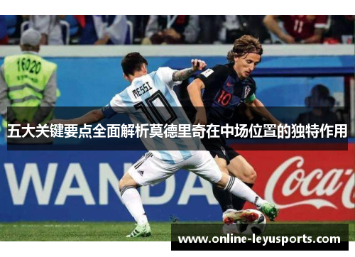 五大关键要点全面解析莫德里奇在中场位置的独特作用 五大关键要点全面解析莫德里奇在中场位置的独特作用