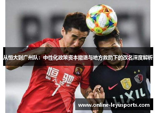 从恒大到广州队:中性化政策资本撤退与地方救助下的改名深度解析 从恒大到广州队:中性化政策资本撤退与地方救助下的改名深度解析