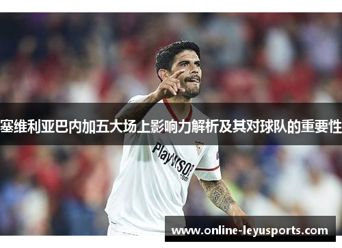 塞维利亚巴内加五大场上影响力解析及其对球队的重要性 塞维利亚巴内加五大场上影响力解析及其对球队的重要性