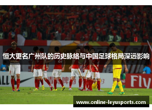 恒大更名广州队的历史脉络与中国足球格局深远影响