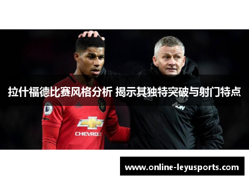 拉什福德比赛风格分析 揭示其独特突破与射门特点 拉什福德比赛风格分析 揭示其独特突破与射门特点
