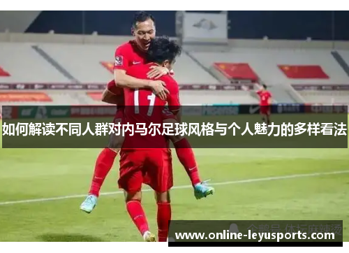 如何解读不同人群对内马尔足球风格与个人魅力的多样看法