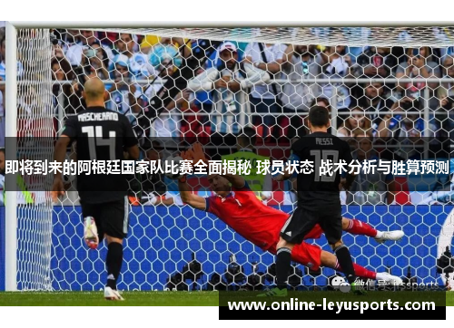 即将到来的阿根廷国家队比赛全面揭秘 球员状态 战术分析与胜算预测 即将到来的阿根廷国家队比赛全面揭秘 球员状态 战术分析与胜算预测