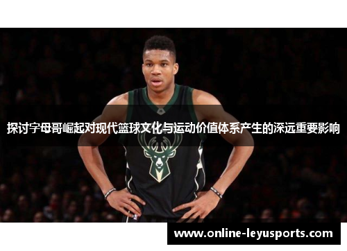 探讨字母哥崛起对现代篮球文化与运动价值体系产生的深远重要影响 探讨字母哥崛起对现代篮球文化与运动价值体系产生的深远重要影响
