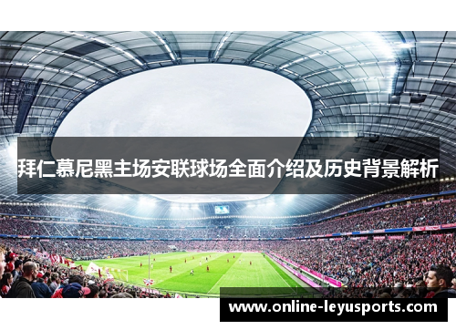 拜仁慕尼黑主场安联球场全面介绍及历史背景解析