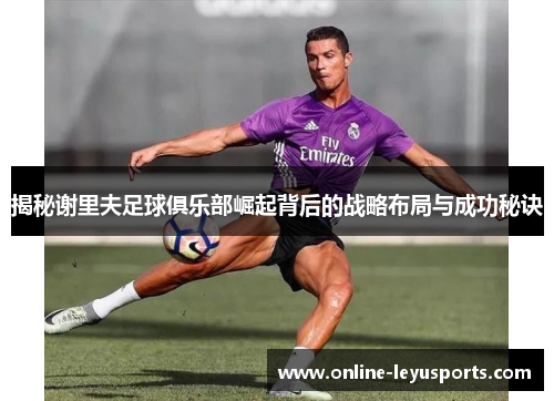 揭秘谢里夫足球俱乐部崛起背后的战略布局与成功秘诀 揭秘谢里夫足球俱乐部崛起背后的战略布局与成功秘诀