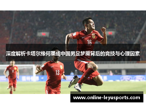 深度解析卡塔尔缘何屡成中国男足梦魇背后的竞技与心理因素 深度解析卡塔尔缘何屡成中国男足梦魇背后的竞技与心理因素