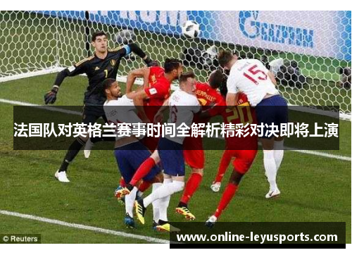 法国队对英格兰赛事时间全解析精彩对决即将上演 法国队对英格兰赛事时间全解析精彩对决即将上演