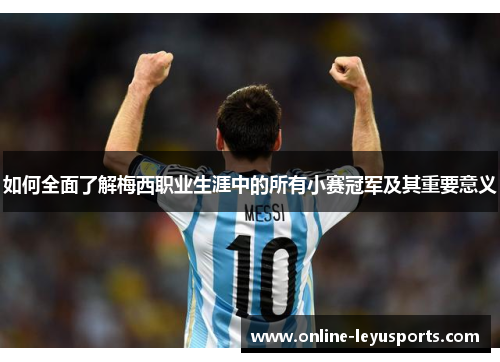 如何全面了解梅西职业生涯中的所有小赛冠军及其重要意义