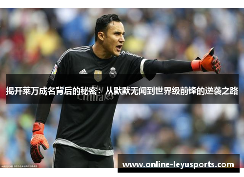 揭开莱万成名背后的秘密：从默默无闻到世界级前锋的逆袭之路